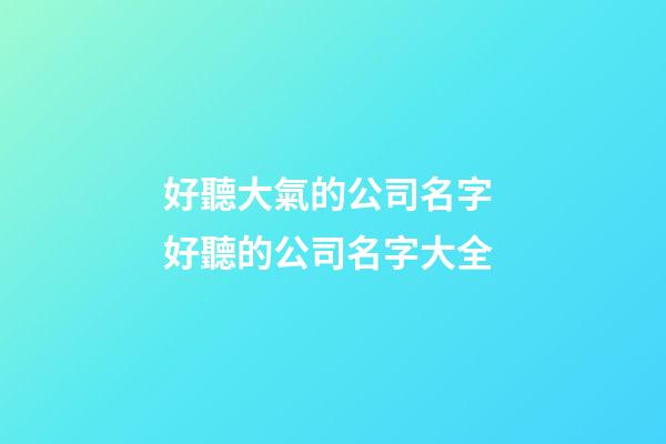 好聽大氣的公司名字 好聽的公司名字大全-第1張-公司起名-玄機派
